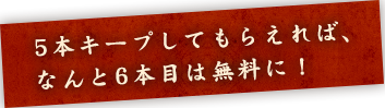 5本キープしてもらえれば、なんと6本目は無料に！